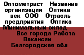 Оптометрист › Название организации ­ Оптика 21 век, ООО › Отрасль предприятия ­ Оптика › Минимальный оклад ­ 40 000 - Все города Работа » Вакансии   . Белгородская обл.